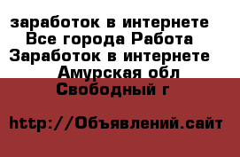  заработок в интернете - Все города Работа » Заработок в интернете   . Амурская обл.,Свободный г.